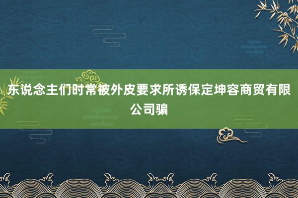 东说念主们时常被外皮要求所诱保定坤容商贸有限公司骗