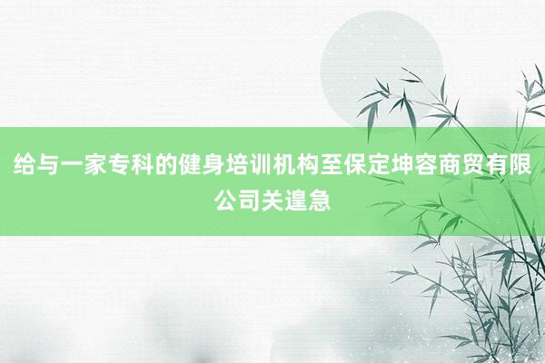 给与一家专科的健身培训机构至保定坤容商贸有限公司关遑急