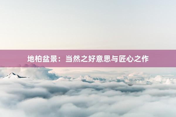 地柏盆景：当然之好意思与匠心之作