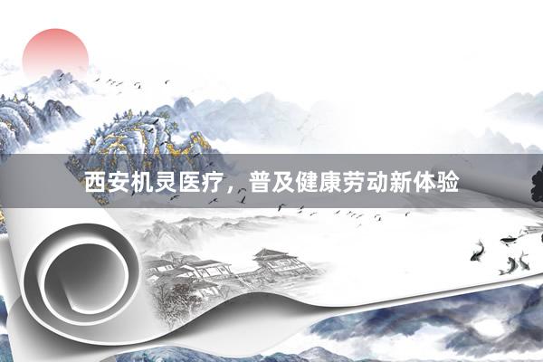 西安机灵医疗，普及健康劳动新体验