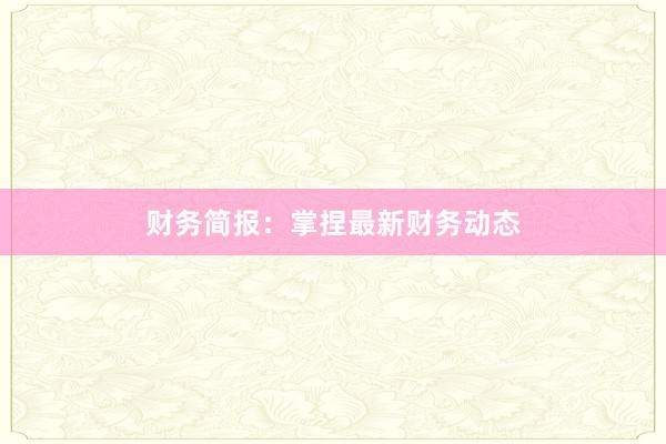 财务简报：掌捏最新财务动态